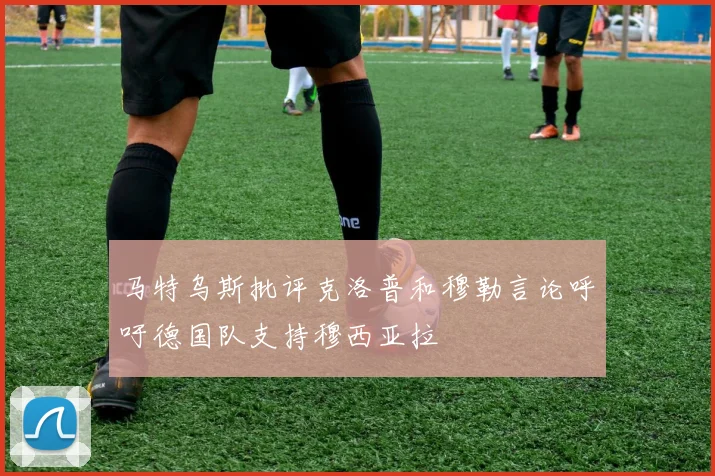 马特乌斯批评克洛普和穆勒言论呼吁德国队支持穆西亚拉
