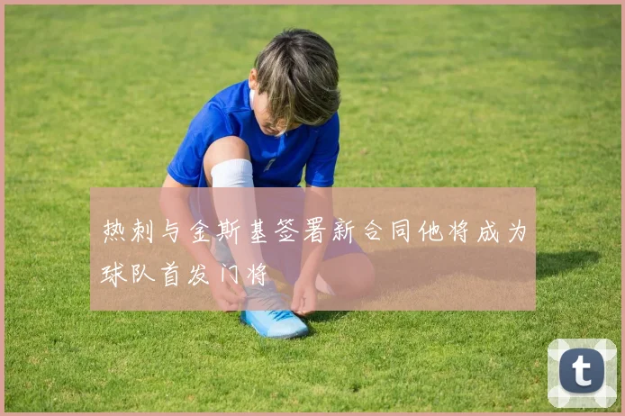 热刺与金斯基签署新合同他将成为球队首发门将