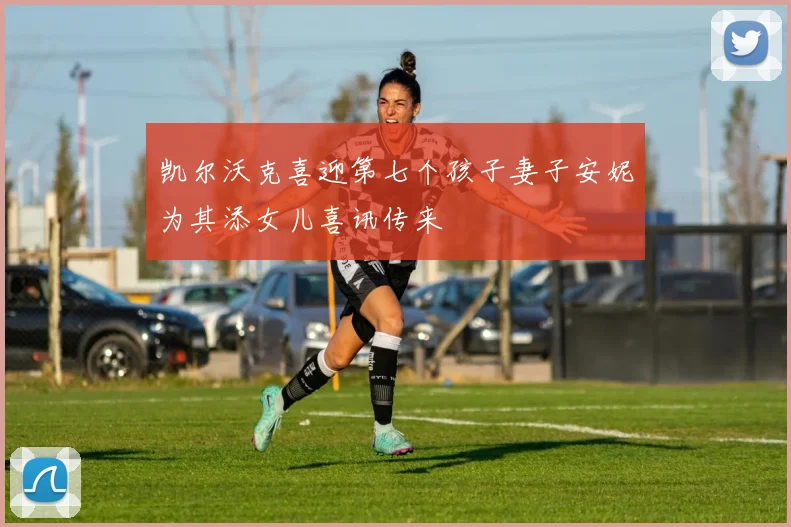 凯尔沃克喜迎第七个孩子妻子安妮为其添女儿喜讯传来