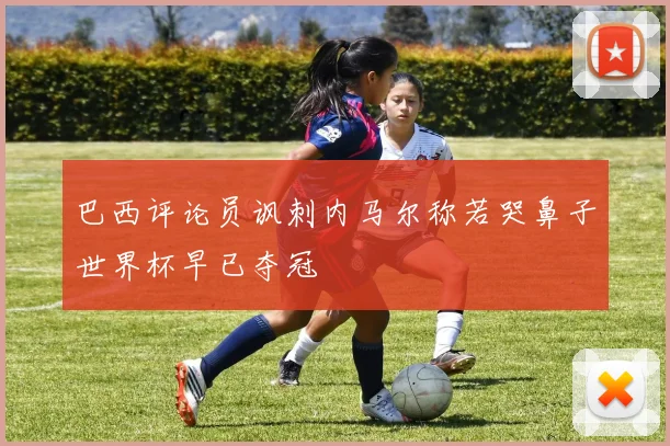 巴西评论员讽刺内马尔称若哭鼻子世界杯早已夺冠