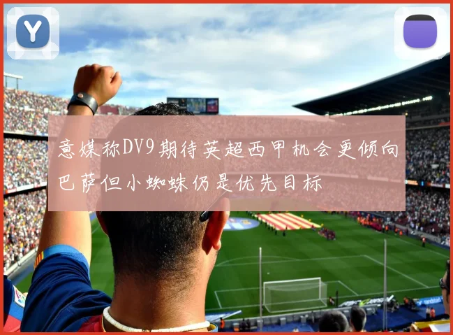 意媒称DV9期待英超西甲机会更倾向巴萨但小蜘蛛仍是优先目标