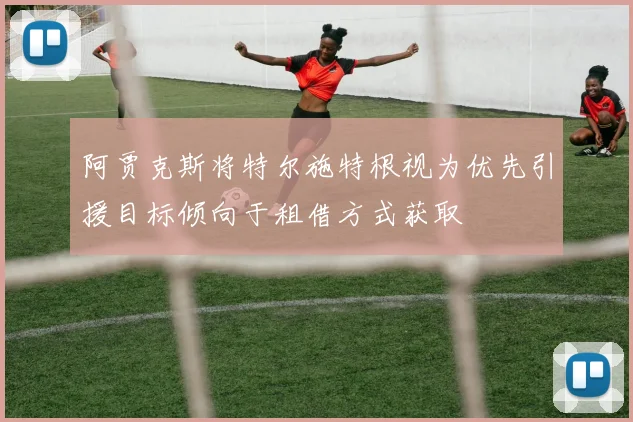 阿贾克斯将特尔施特根视为优先引援目标倾向于租借方式获取