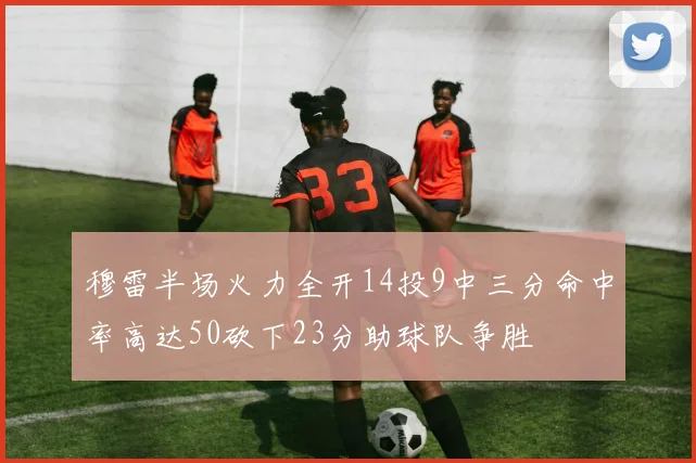穆雷半场火力全开14投9中三分命中率高达50砍下23分助球队争胜