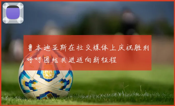 鲁本迪亚斯在社交媒体上庆祝胜利呼吁团结共进迈向新征程
