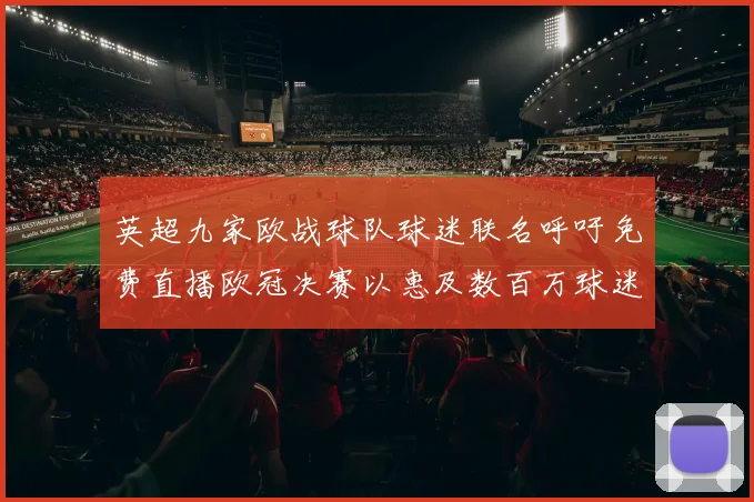英超九家欧战球队球迷联名呼吁免费直播欧冠决赛以惠及数百万球迷