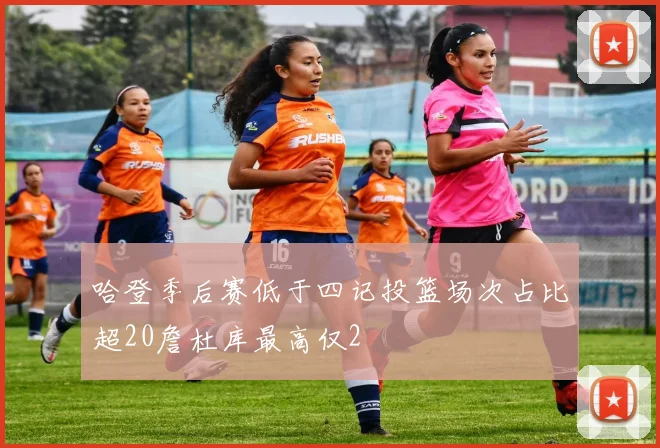 哈登季后赛低于四记投篮场次占比超20詹杜库最高仅2