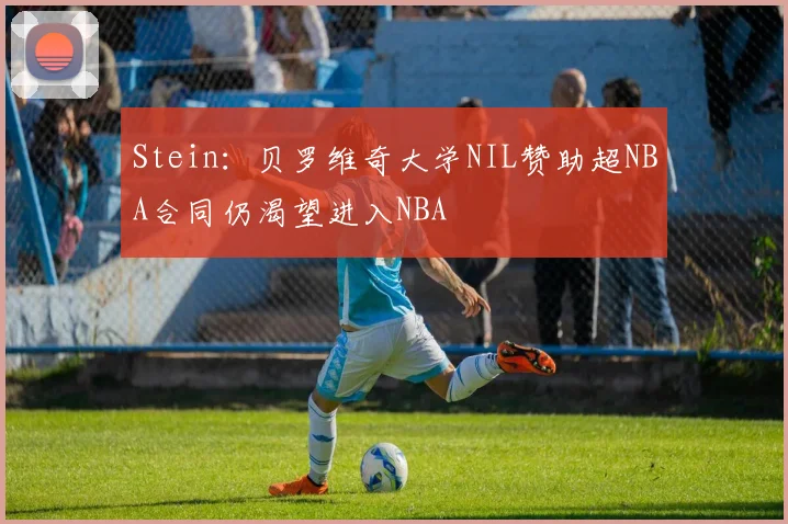 Stein：贝罗维奇大学NIL赞助超NBA合同仍渴望进入NBA