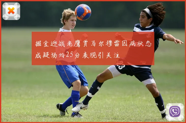 掘金迎战老鹰贾马尔穆雷因病状态成疑场均25分表现引关注