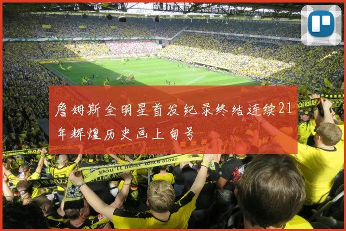 詹姆斯全明星首发纪录终结连续21年辉煌历史画上句号