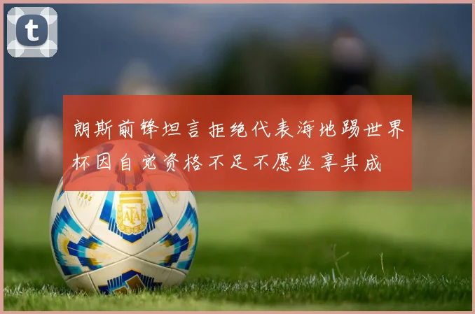朗斯前锋坦言拒绝代表海地踢世界杯因自觉资格不足不愿坐享其成