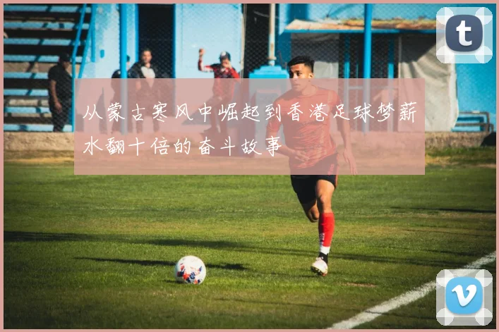 从蒙古寒风中崛起到香港足球梦薪水翻十倍的奋斗故事