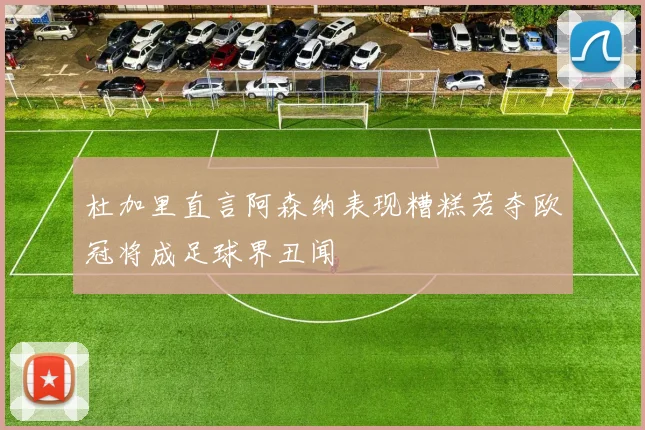 杜加里直言阿森纳表现糟糕若夺欧冠将成足球界丑闻