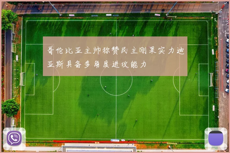 哥伦比亚主帅称赞民主刚果实力迪亚斯具备多角度进攻能力