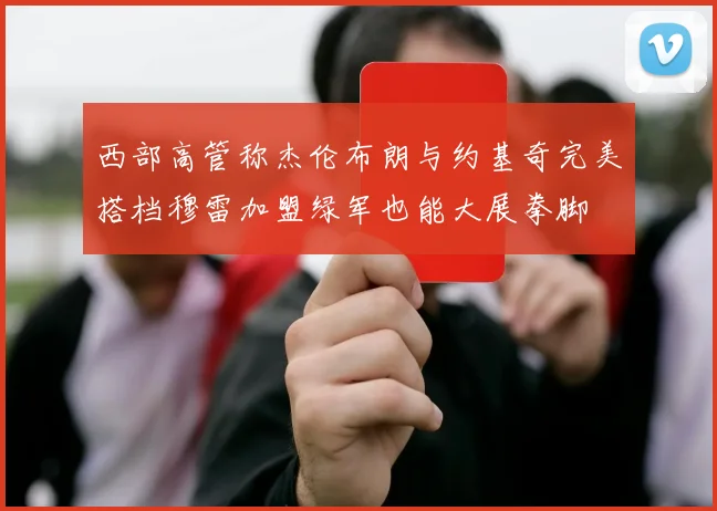 西部高管称杰伦布朗与约基奇完美搭档穆雷加盟绿军也能大展拳脚