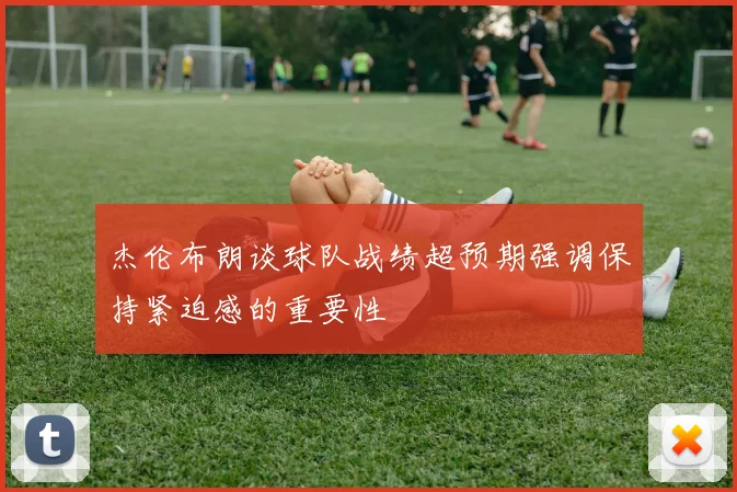 杰伦布朗谈球队战绩超预期强调保持紧迫感的重要性