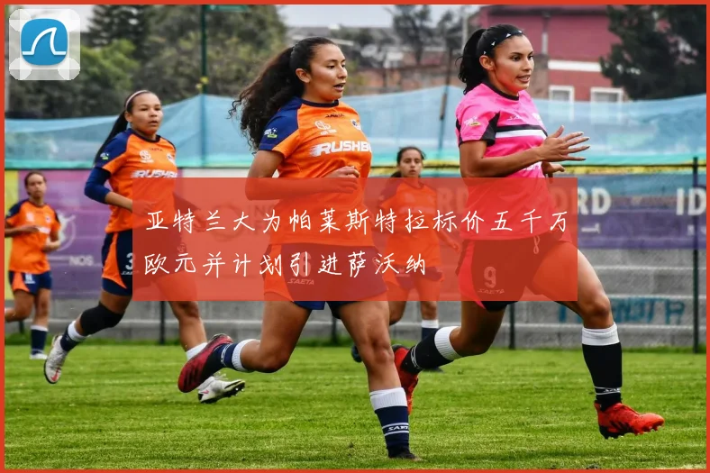 亚特兰大为帕莱斯特拉标价五千万欧元并计划引进萨沃纳