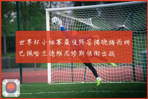 世界杯小组赛最佳阵容揭晓梅西姆巴佩哈兰德维尼修斯领衔出战
