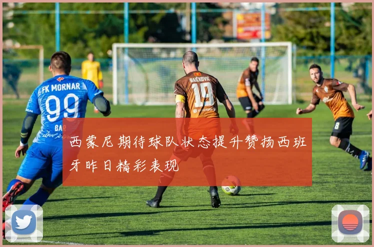 西蒙尼期待球队状态提升赞扬西班牙昨日精彩表现