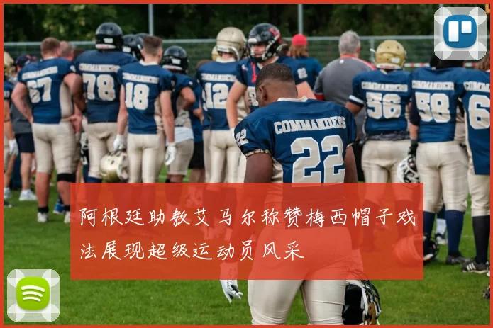 阿根廷助教艾马尔称赞梅西帽子戏法展现超级运动员风采