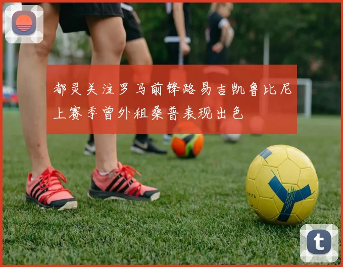都灵关注罗马前锋路易吉凯鲁比尼上赛季曾外租桑普表现出色