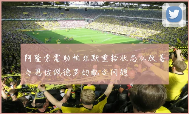 阿隆索需助帕尔默重拾状态以改善与恩佐佩德罗的配合问题