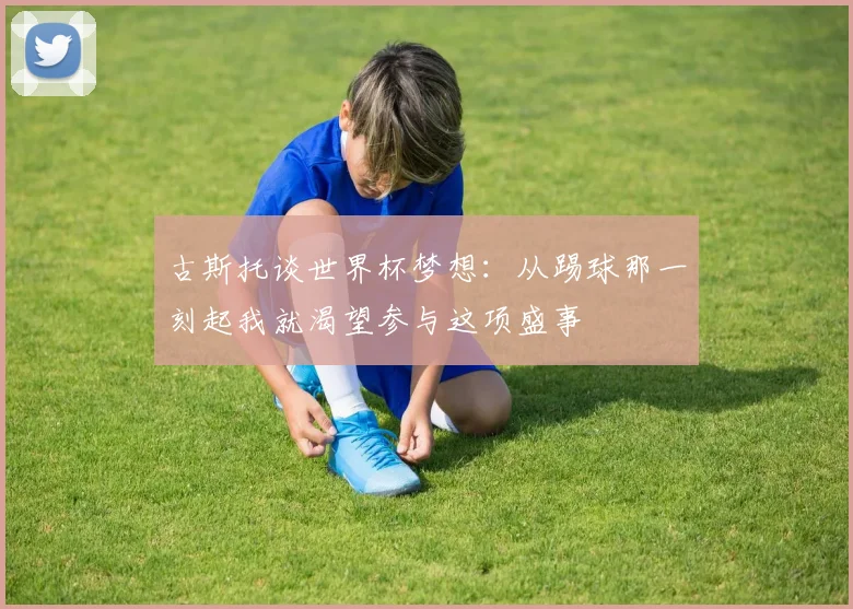 古斯托谈世界杯梦想：从踢球那一刻起我就渴望参与这项盛事