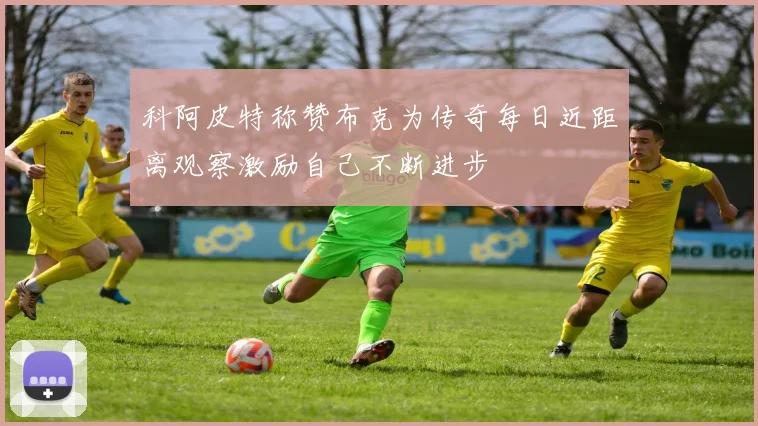 科阿皮特称赞布克为传奇每日近距离观察激励自己不断进步