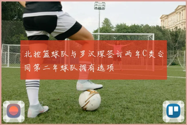 北控篮球队与罗汉琛签订两年C类合同第二年球队拥有选项